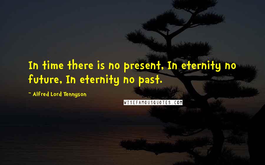 Alfred Lord Tennyson Quotes: In time there is no present, In eternity no future, In eternity no past.