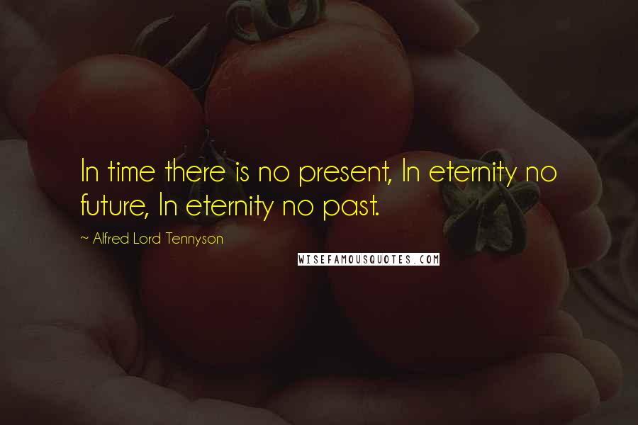 Alfred Lord Tennyson Quotes: In time there is no present, In eternity no future, In eternity no past.