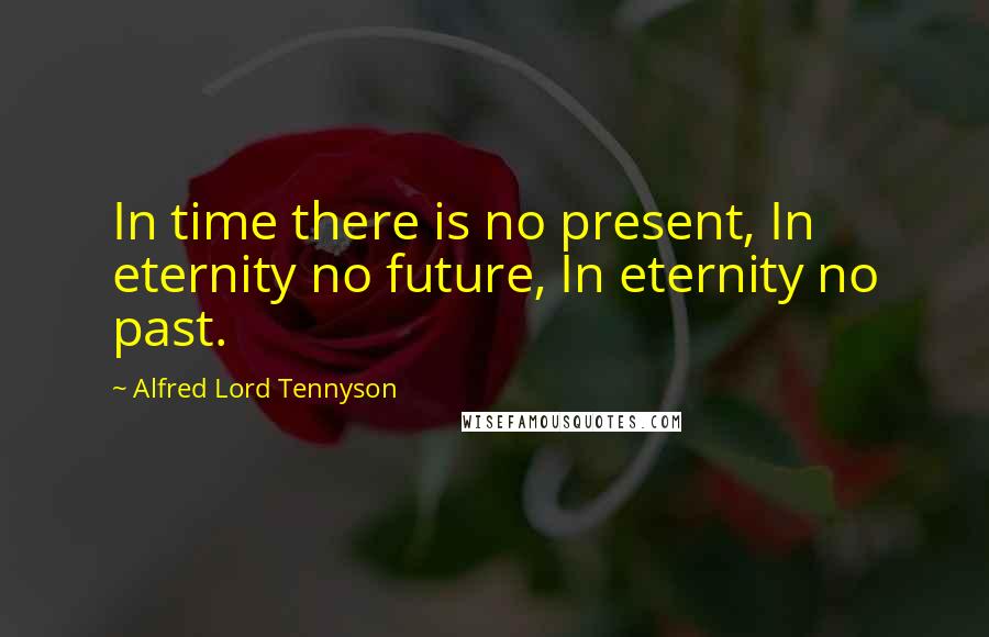 Alfred Lord Tennyson Quotes: In time there is no present, In eternity no future, In eternity no past.