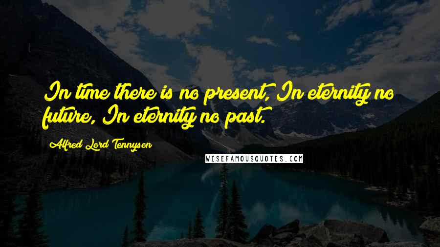 Alfred Lord Tennyson Quotes: In time there is no present, In eternity no future, In eternity no past.