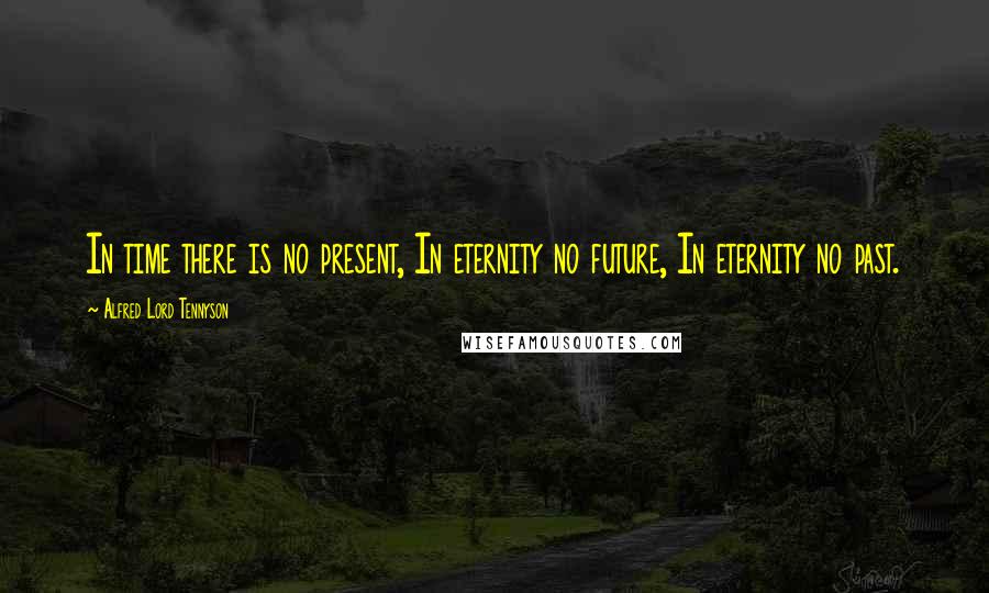 Alfred Lord Tennyson Quotes: In time there is no present, In eternity no future, In eternity no past.