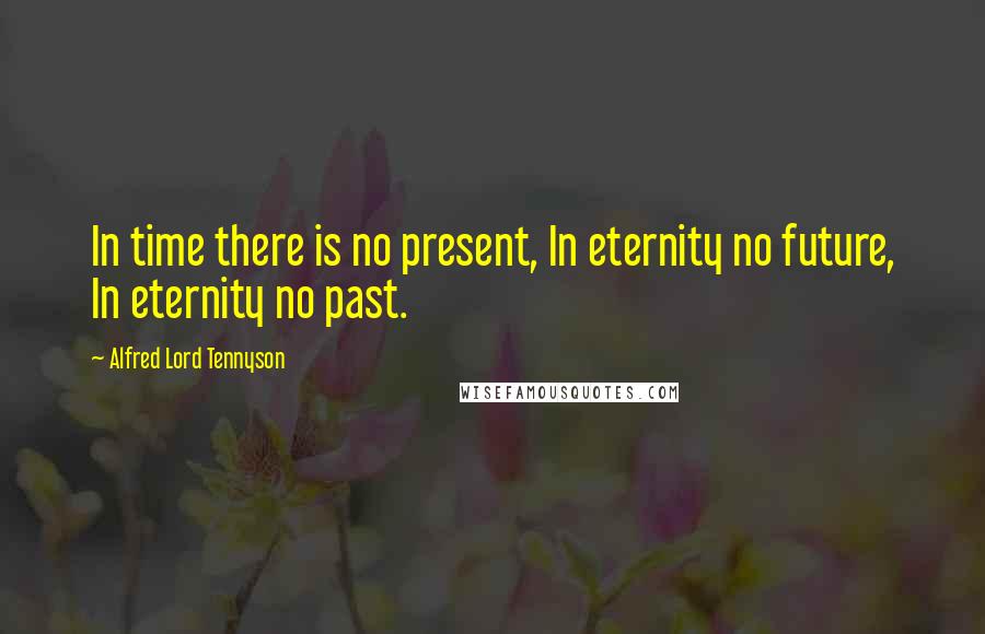 Alfred Lord Tennyson Quotes: In time there is no present, In eternity no future, In eternity no past.