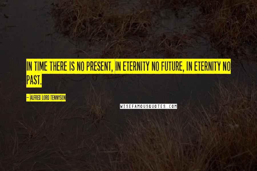 Alfred Lord Tennyson Quotes: In time there is no present, In eternity no future, In eternity no past.