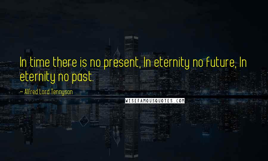 Alfred Lord Tennyson Quotes: In time there is no present, In eternity no future, In eternity no past.