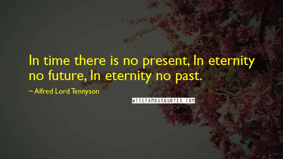 Alfred Lord Tennyson Quotes: In time there is no present, In eternity no future, In eternity no past.