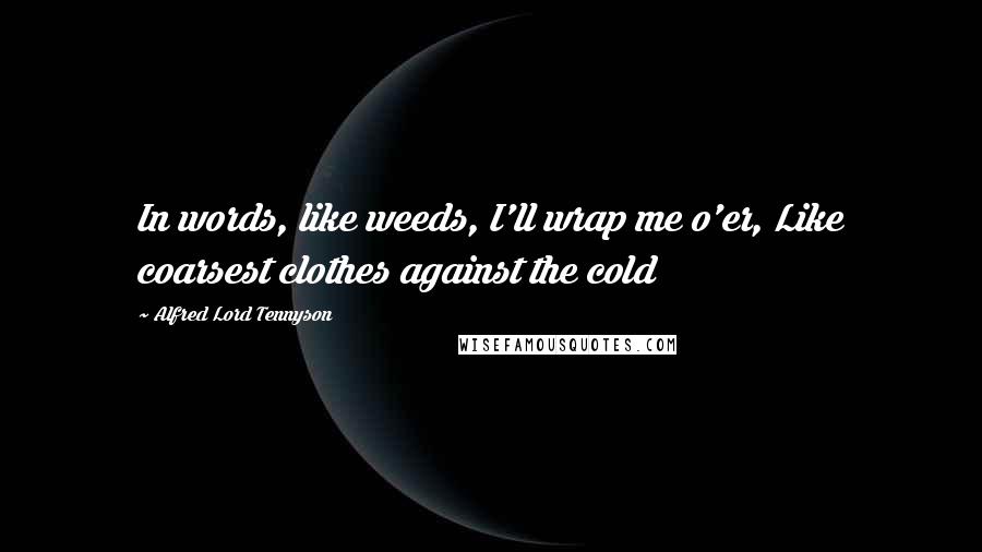 Alfred Lord Tennyson Quotes: In words, like weeds, I'll wrap me o'er, Like coarsest clothes against the cold