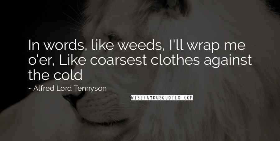 Alfred Lord Tennyson Quotes: In words, like weeds, I'll wrap me o'er, Like coarsest clothes against the cold