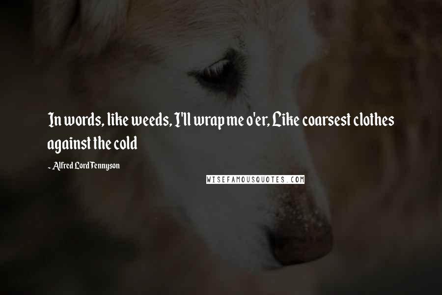 Alfred Lord Tennyson Quotes: In words, like weeds, I'll wrap me o'er, Like coarsest clothes against the cold