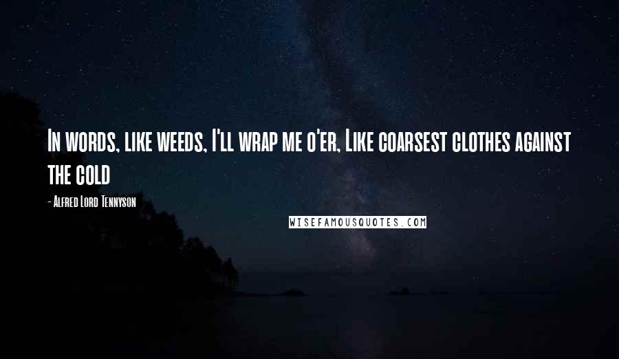 Alfred Lord Tennyson Quotes: In words, like weeds, I'll wrap me o'er, Like coarsest clothes against the cold