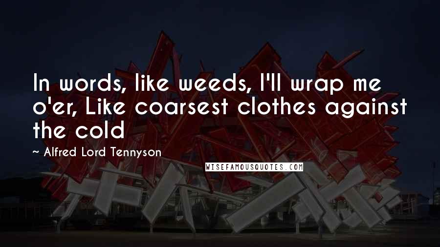Alfred Lord Tennyson Quotes: In words, like weeds, I'll wrap me o'er, Like coarsest clothes against the cold