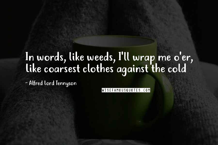 Alfred Lord Tennyson Quotes: In words, like weeds, I'll wrap me o'er, Like coarsest clothes against the cold
