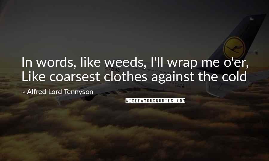 Alfred Lord Tennyson Quotes: In words, like weeds, I'll wrap me o'er, Like coarsest clothes against the cold
