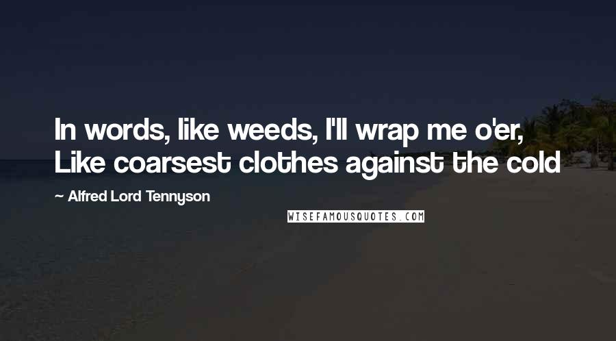 Alfred Lord Tennyson Quotes: In words, like weeds, I'll wrap me o'er, Like coarsest clothes against the cold