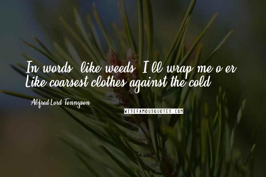Alfred Lord Tennyson Quotes: In words, like weeds, I'll wrap me o'er, Like coarsest clothes against the cold