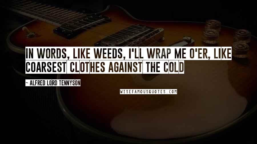 Alfred Lord Tennyson Quotes: In words, like weeds, I'll wrap me o'er, Like coarsest clothes against the cold