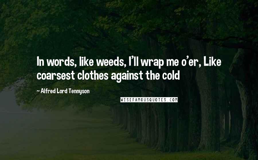 Alfred Lord Tennyson Quotes: In words, like weeds, I'll wrap me o'er, Like coarsest clothes against the cold