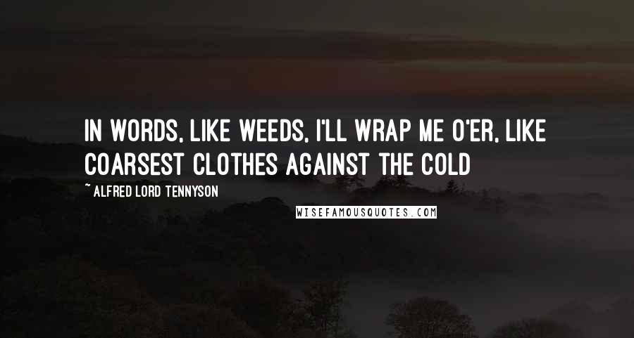 Alfred Lord Tennyson Quotes: In words, like weeds, I'll wrap me o'er, Like coarsest clothes against the cold