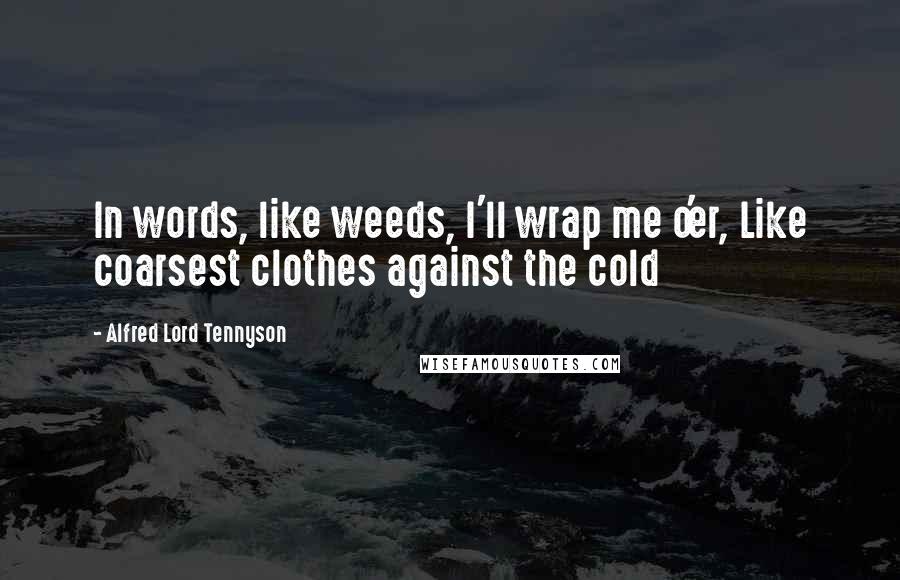 Alfred Lord Tennyson Quotes: In words, like weeds, I'll wrap me o'er, Like coarsest clothes against the cold