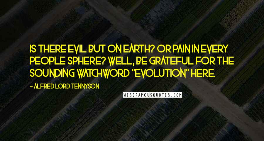 Alfred Lord Tennyson Quotes: Is there evil but on earth? Or pain in every people sphere? Well, be grateful for the sounding watchword "Evolution" here.