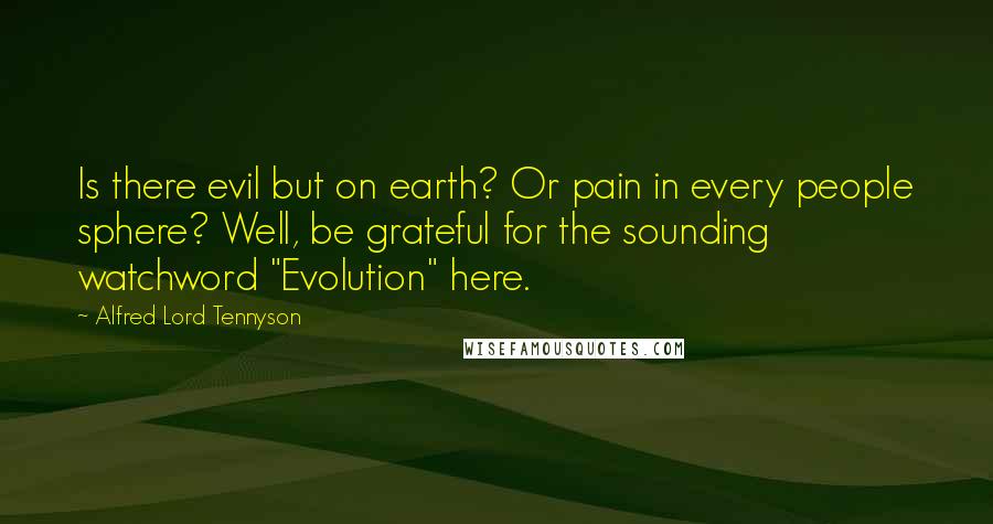 Alfred Lord Tennyson Quotes: Is there evil but on earth? Or pain in every people sphere? Well, be grateful for the sounding watchword "Evolution" here.