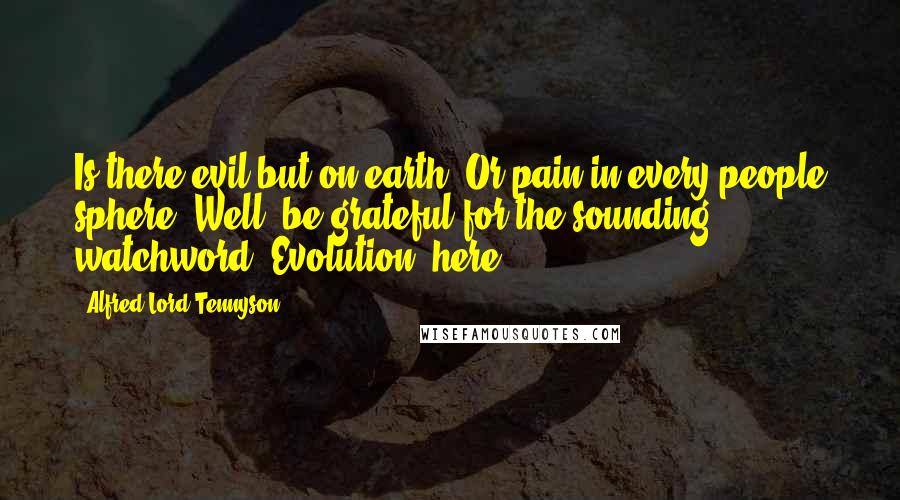 Alfred Lord Tennyson Quotes: Is there evil but on earth? Or pain in every people sphere? Well, be grateful for the sounding watchword "Evolution" here.