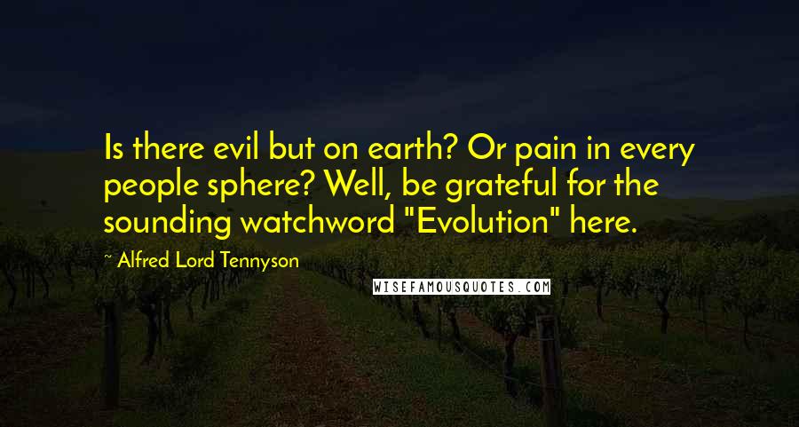 Alfred Lord Tennyson Quotes: Is there evil but on earth? Or pain in every people sphere? Well, be grateful for the sounding watchword "Evolution" here.