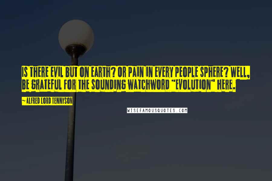 Alfred Lord Tennyson Quotes: Is there evil but on earth? Or pain in every people sphere? Well, be grateful for the sounding watchword "Evolution" here.