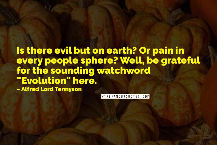 Alfred Lord Tennyson Quotes: Is there evil but on earth? Or pain in every people sphere? Well, be grateful for the sounding watchword "Evolution" here.