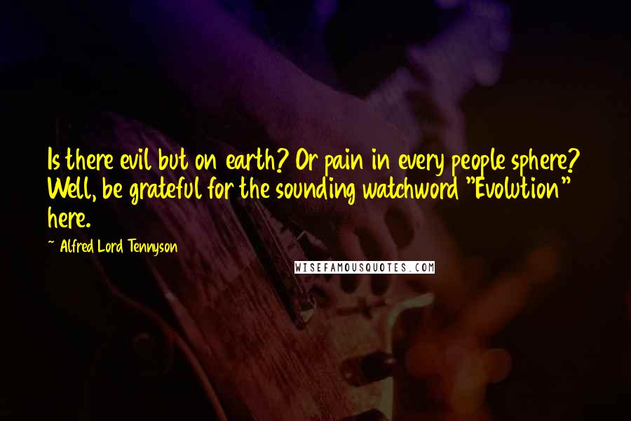 Alfred Lord Tennyson Quotes: Is there evil but on earth? Or pain in every people sphere? Well, be grateful for the sounding watchword "Evolution" here.