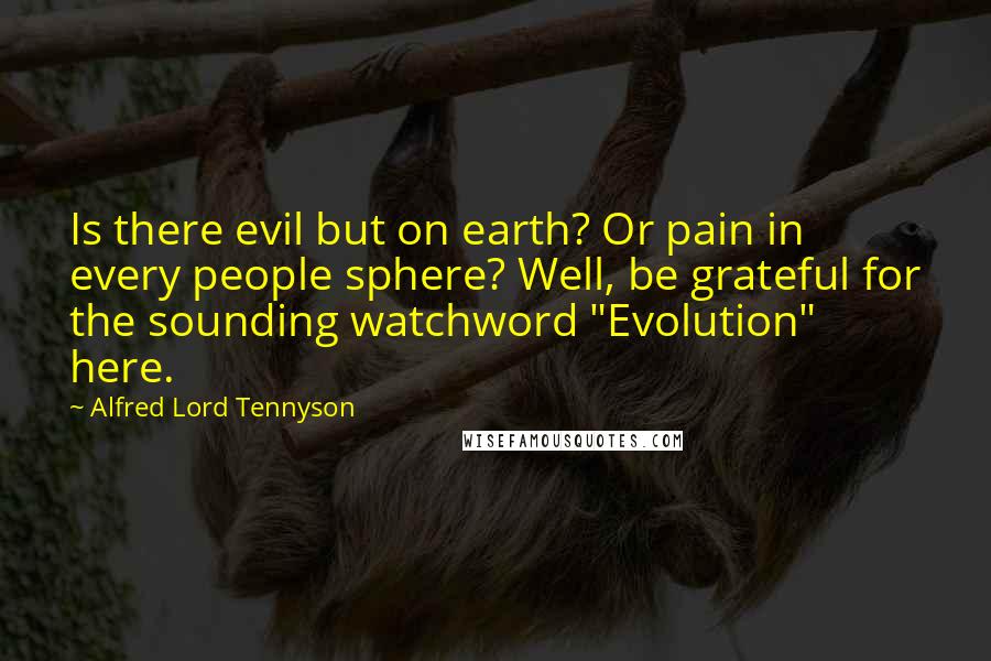 Alfred Lord Tennyson Quotes: Is there evil but on earth? Or pain in every people sphere? Well, be grateful for the sounding watchword "Evolution" here.