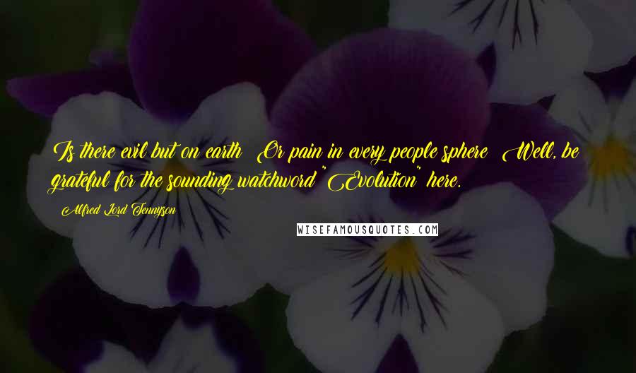 Alfred Lord Tennyson Quotes: Is there evil but on earth? Or pain in every people sphere? Well, be grateful for the sounding watchword "Evolution" here.