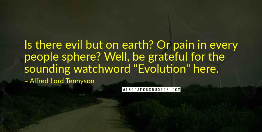 Alfred Lord Tennyson Quotes: Is there evil but on earth? Or pain in every people sphere? Well, be grateful for the sounding watchword "Evolution" here.