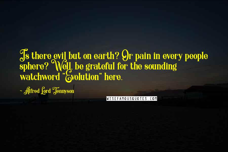 Alfred Lord Tennyson Quotes: Is there evil but on earth? Or pain in every people sphere? Well, be grateful for the sounding watchword "Evolution" here.