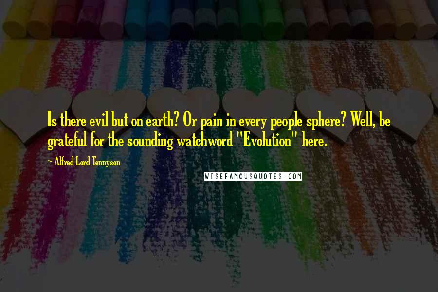 Alfred Lord Tennyson Quotes: Is there evil but on earth? Or pain in every people sphere? Well, be grateful for the sounding watchword "Evolution" here.