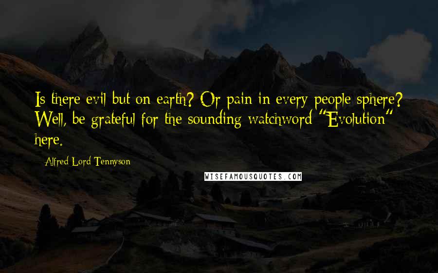 Alfred Lord Tennyson Quotes: Is there evil but on earth? Or pain in every people sphere? Well, be grateful for the sounding watchword "Evolution" here.