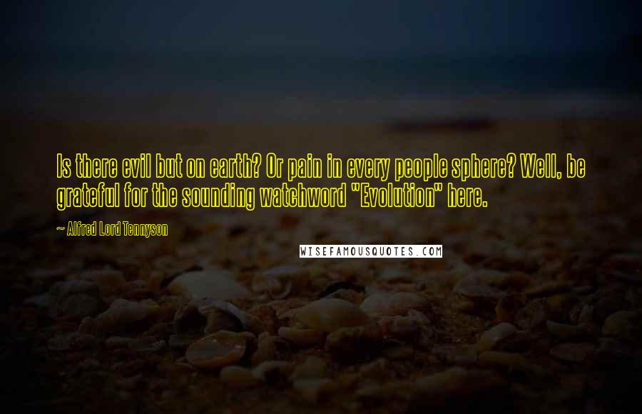 Alfred Lord Tennyson Quotes: Is there evil but on earth? Or pain in every people sphere? Well, be grateful for the sounding watchword "Evolution" here.