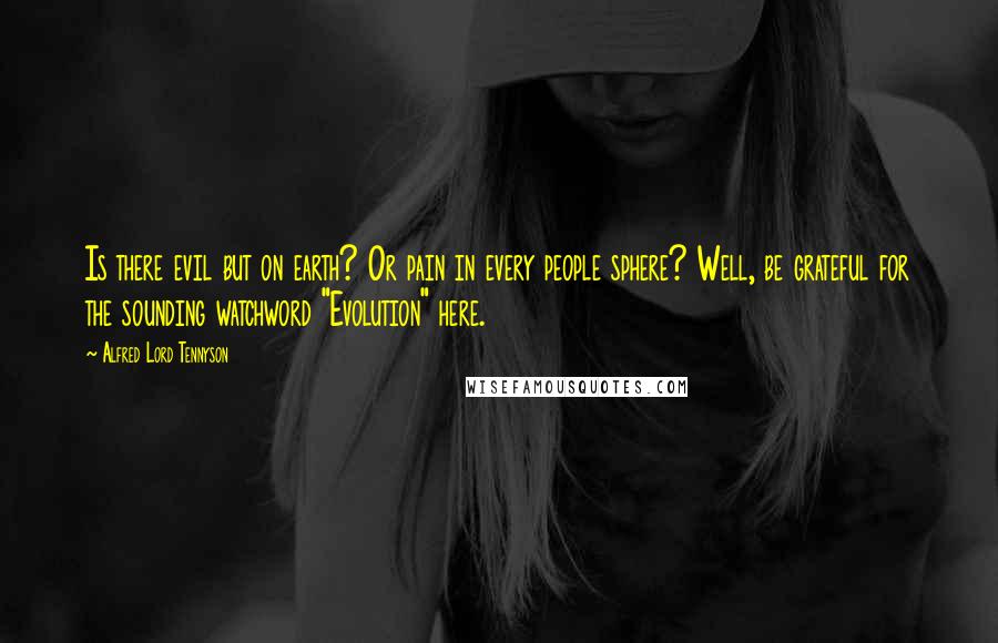 Alfred Lord Tennyson Quotes: Is there evil but on earth? Or pain in every people sphere? Well, be grateful for the sounding watchword "Evolution" here.