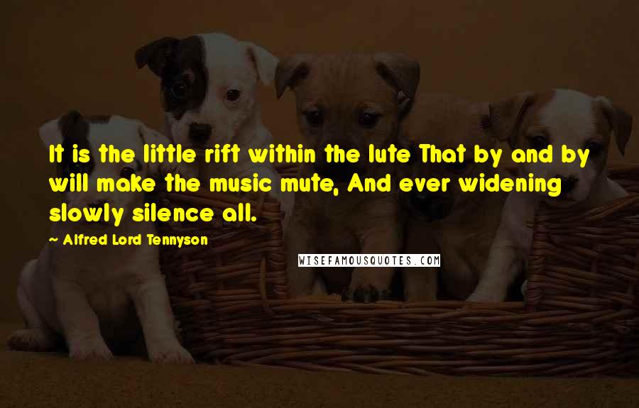 Alfred Lord Tennyson Quotes: It is the little rift within the lute That by and by will make the music mute, And ever widening slowly silence all.