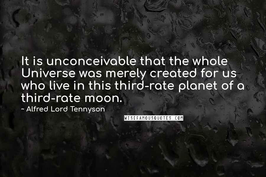 Alfred Lord Tennyson Quotes: It is unconceivable that the whole Universe was merely created for us who live in this third-rate planet of a third-rate moon.