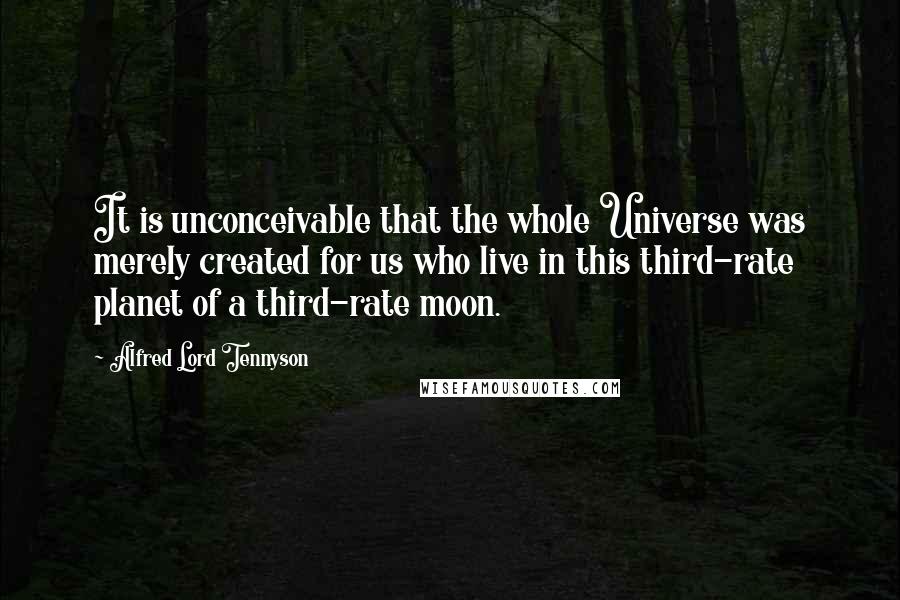 Alfred Lord Tennyson Quotes: It is unconceivable that the whole Universe was merely created for us who live in this third-rate planet of a third-rate moon.