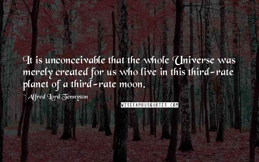 Alfred Lord Tennyson Quotes: It is unconceivable that the whole Universe was merely created for us who live in this third-rate planet of a third-rate moon.