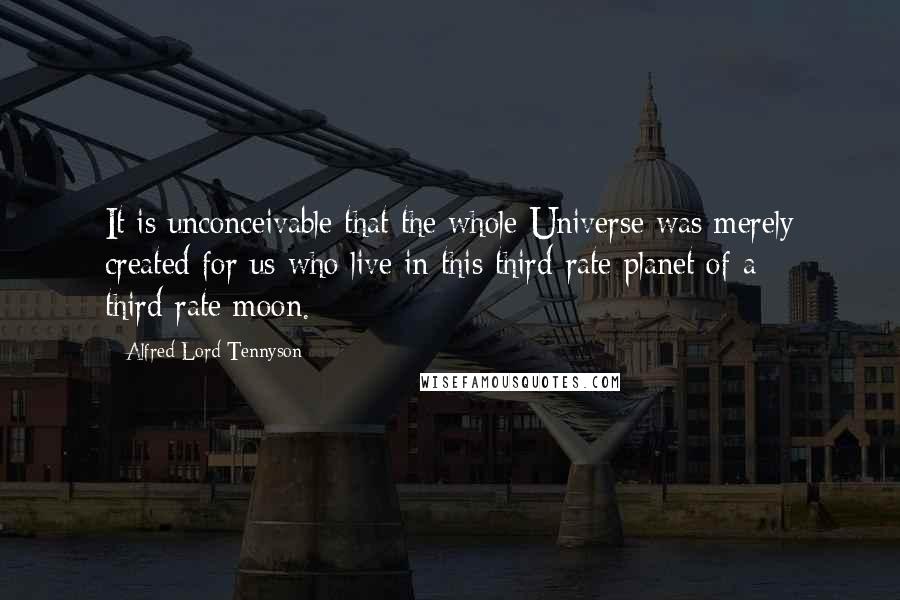 Alfred Lord Tennyson Quotes: It is unconceivable that the whole Universe was merely created for us who live in this third-rate planet of a third-rate moon.