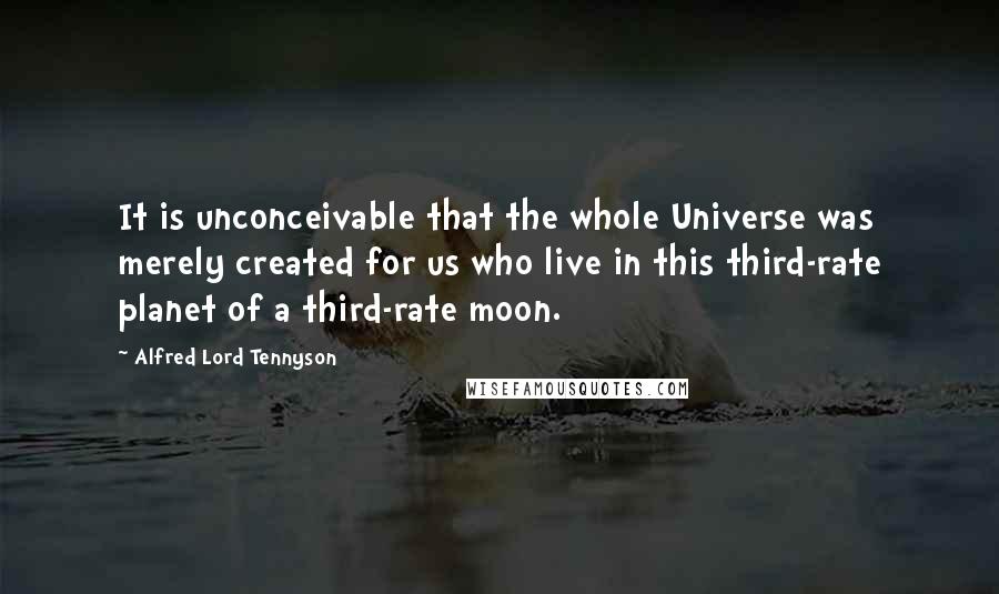 Alfred Lord Tennyson Quotes: It is unconceivable that the whole Universe was merely created for us who live in this third-rate planet of a third-rate moon.