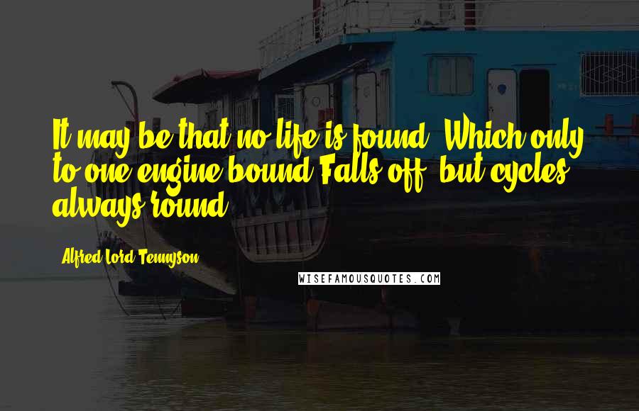 Alfred Lord Tennyson Quotes: It may be that no life is found, Which only to one engine bound Falls off, but cycles always round.