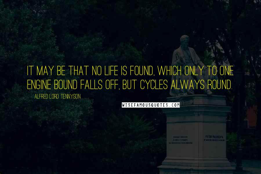 Alfred Lord Tennyson Quotes: It may be that no life is found, Which only to one engine bound Falls off, but cycles always round.