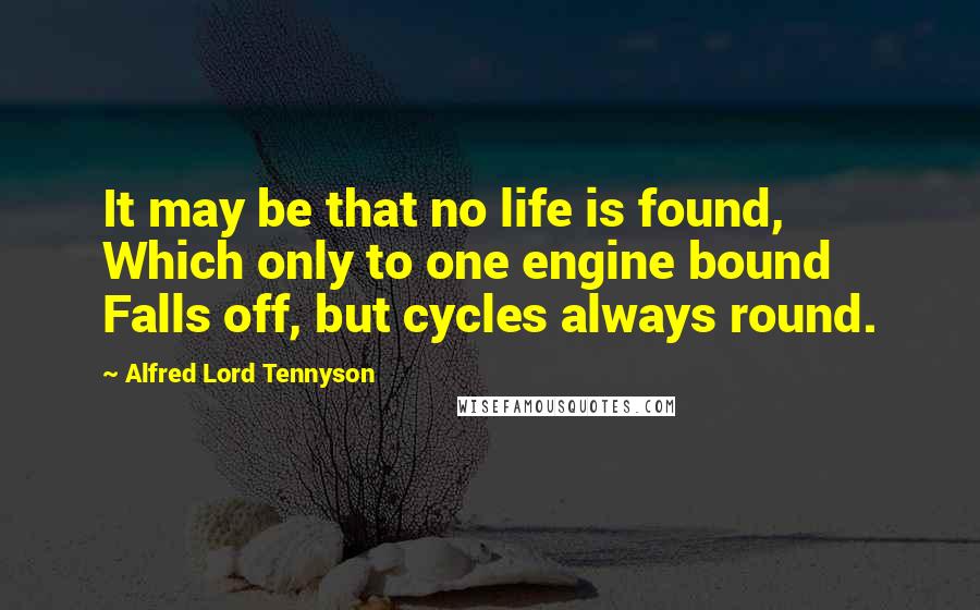 Alfred Lord Tennyson Quotes: It may be that no life is found, Which only to one engine bound Falls off, but cycles always round.