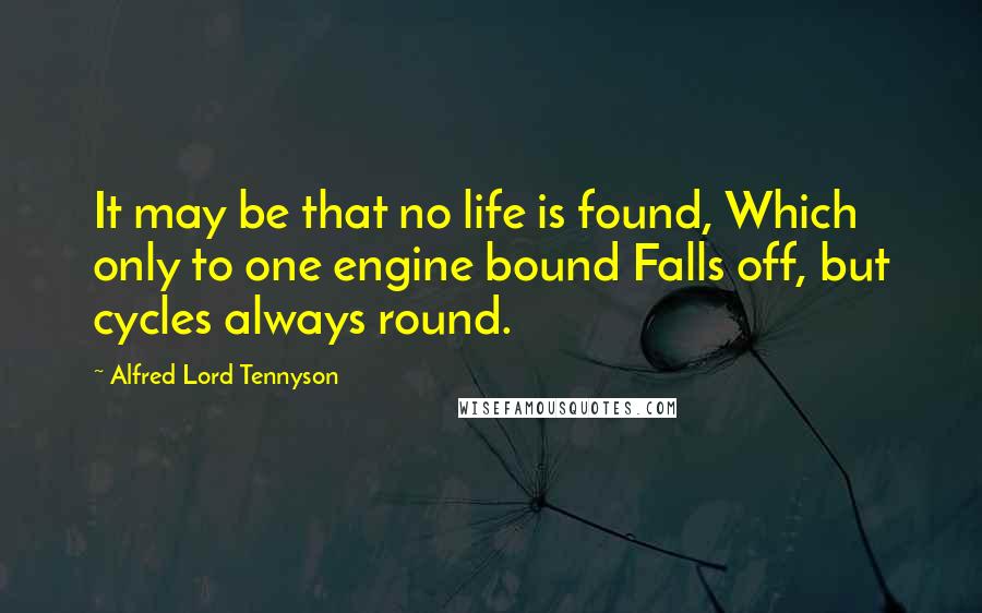 Alfred Lord Tennyson Quotes: It may be that no life is found, Which only to one engine bound Falls off, but cycles always round.