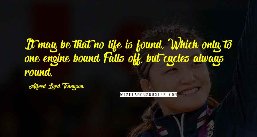 Alfred Lord Tennyson Quotes: It may be that no life is found, Which only to one engine bound Falls off, but cycles always round.