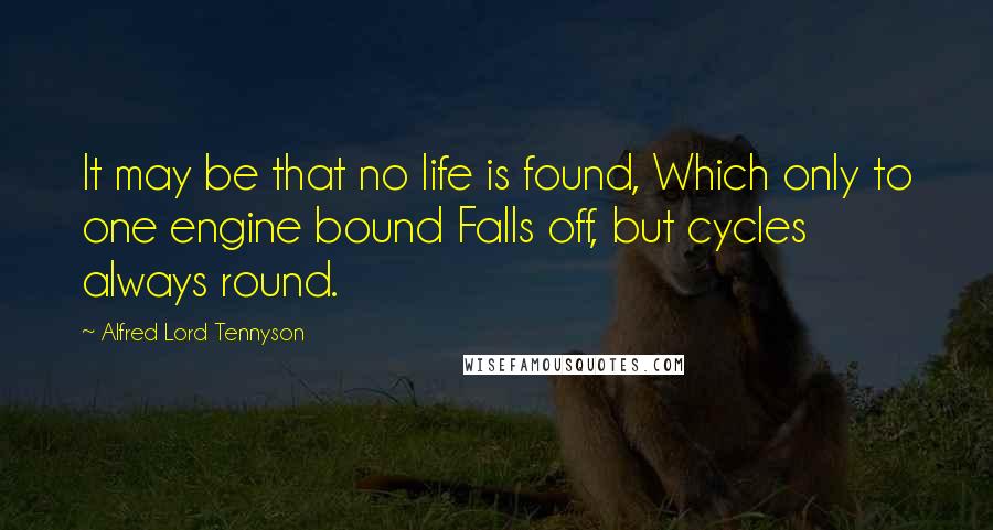 Alfred Lord Tennyson Quotes: It may be that no life is found, Which only to one engine bound Falls off, but cycles always round.