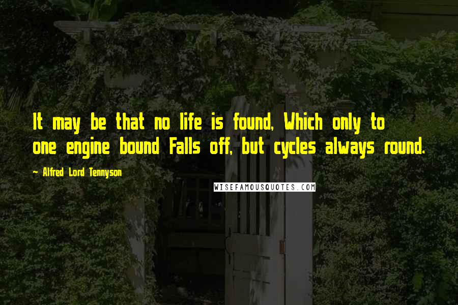 Alfred Lord Tennyson Quotes: It may be that no life is found, Which only to one engine bound Falls off, but cycles always round.